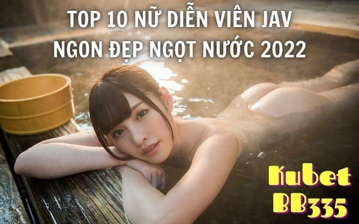 TOP 10 NỮ DIỄN VIÊN JAV NGON ĐẸP NGỌT NƯỚC 2022